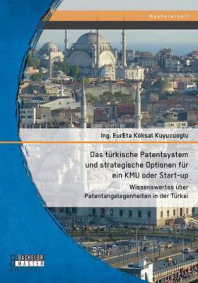 Cover for Koksal Kuyucuoglu · Das Turkische Patentsystem Und Strategische Optionen Fur Ein Kmu Oder Start-up: Wissenswertes Uber Patentangelegenheiten in Der Turkei (Paperback Book) (2015)