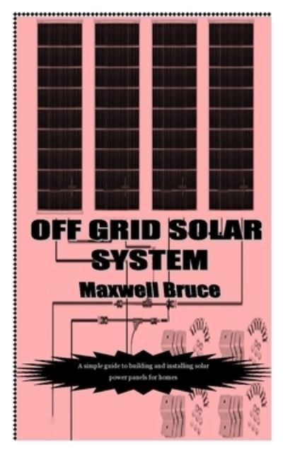 Off Grid Solar System: A simple guide to building and installing solar power panels for homes - Maxwell Bruce - Books - Independently Published - 9798544410256 - July 27, 2021
