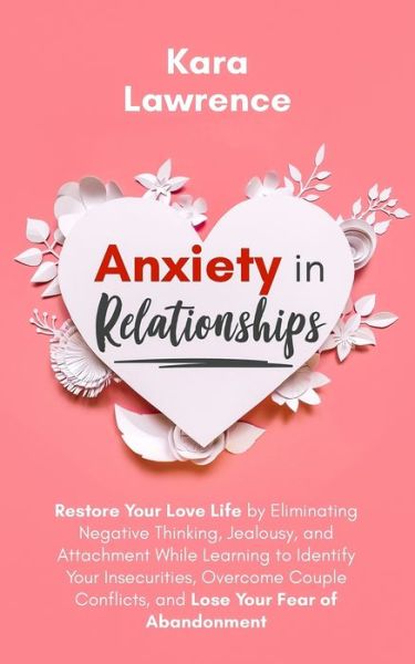 Cover for Kara Lawrence · Anxiety In Relationships: Restore Your Love Life by Eliminating Negative Thinking, Jealousy, and Attachment While Learning to Identify Your Insecurities, Overcome Couple Conflicts, and Lose Your Fear of Abandonment. (Pocketbok) (2020)