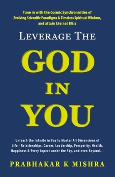 Cover for Prabhakar K Mishra · Leverage the God in You: Tune in with the Cosmic Synchronicities of Evolving Scientific Paradigms &amp; Timeless Spiritual Wisdom, and attain Eternal Bliss (Paperback Book) (2021)