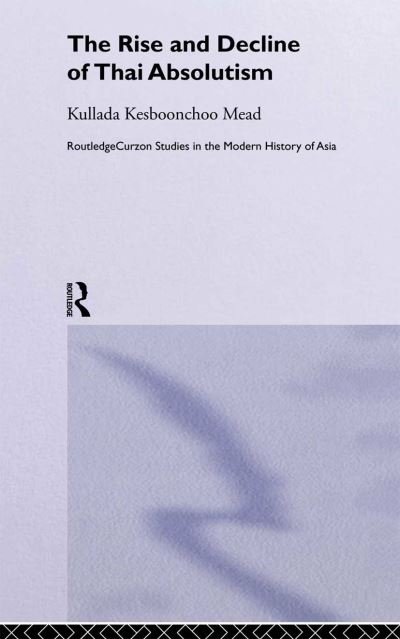 Cover for Kullada Kesboonchoo Mead · The Rise and Decline of Thai Absolutism - Routledge Studies in the Modern History of Asia (Hardcover bog) [Annotated edition] (2004)