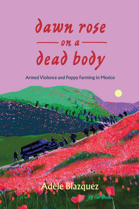 Cover for Adele Blazquez · Dawn Rose on a Dead Body: Armed Violence and Poppy Farming in Mexico - California Series in Public Anthropology (Inbunden Bok) (2025)