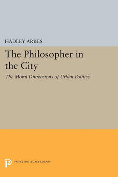 Cover for Hadley Arkes · The Philosopher in the City: The Moral Dimensions of Urban Politics - Princeton Legacy Library (Paperback Book) (2014)