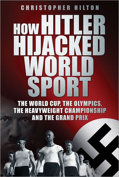 Cover for Christopher Hilton · How Hitler Hijacked World Sport: The World Cup, the Olympics, the Heavyweight Championship and the Grand Prix (Hardcover Book) (2012)