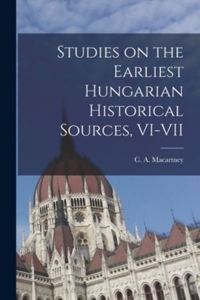Studies on the Earliest Hungarian Historical Sources, VI-VII - C a (Carlile Aylmer) 18 Macartney - Books - Hassell Street Press - 9781013623257 - September 9, 2021