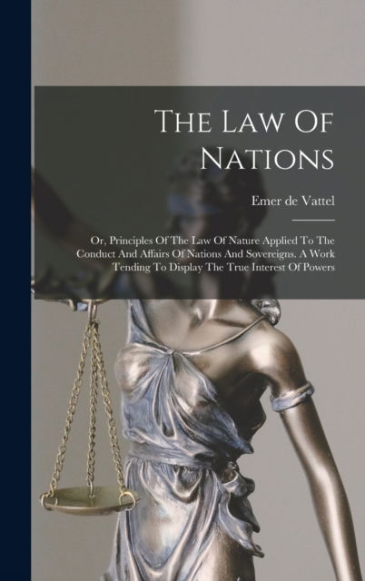 Cover for Emer De Vattel · The Law Of Nations: Or, Principles Of The Law Of Nature Applied To The Conduct And Affairs Of Nations And Sovereigns. A Work Tending To Display The True Interest Of Powers (Hardcover Book) (2022)