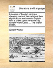 A Treatise of English Particles, Shewing Much of the Variety of Their Significations and Uses in English: with a Praxis Upon the Same. by William Walker - William Walker - Libros - Gale Ecco, Print Editions - 9781170030257 - 10 de junio de 2010