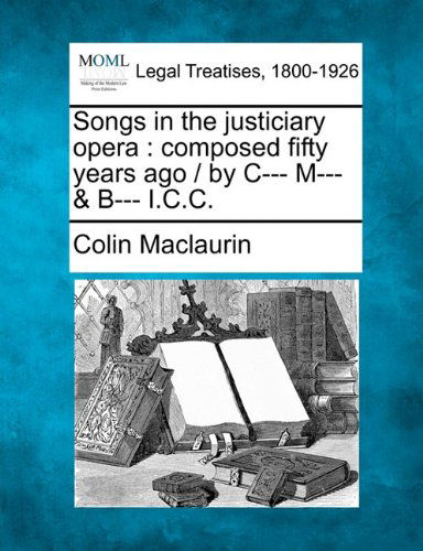 Songs in the Justiciary Opera: Composed Fifty Years Ago / by C--- M--- & B--- I.c.c. - Colin Maclaurin - Books - Gale, Making of Modern Law - 9781240023257 - December 17, 2010