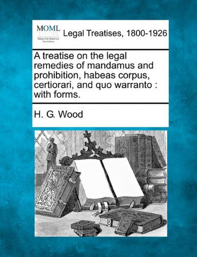 Cover for H. G. Wood · A Treatise on the Legal Remedies of Mandamus and Prohibition, Habeas Corpus, Certiorari, and Quo Warranto: with Forms. (Taschenbuch) (2010)