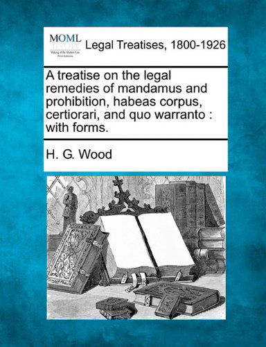 A Treatise on the Legal Remedies of Mandamus and Prohibition, Habeas Corpus, Certiorari, and Quo Warranto: with Forms. - H. G. Wood - Books - Gale, Making of Modern Law - 9781240151257 - December 20, 2010