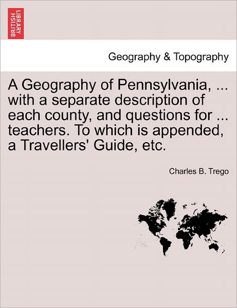 Cover for Charles B Trego · A Geography of Pennsylvania, ... with a Separate Description of Each County, and Questions for ... Teachers. to Which is Appended, a Travellers' Guide, (Paperback Book) (2011)