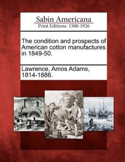 Cover for Amos Adams 1814 Lawrence · The Condition and Prospects of American Cotton Manufactures in 1849-50. (Paperback Bog) (2012)