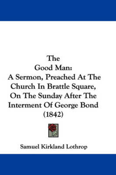 Cover for Samuel Kirkland Lothrop · The Good Man: a Sermon, Preached at the Church in Brattle Square, on the Sunday After the Interment of George Bond (1842) (Paperback Book) (2008)
