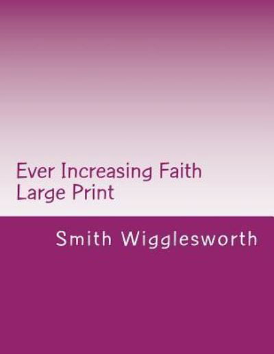 Cover for Smith Wigglesworth · Ever Increasing Faith Large Print : A Life and Ministry of Faith and Miracles (Paperback Book) (2017)