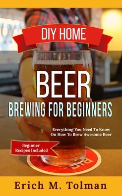 Cover for Erich M Tolman · DIY Home Beer Brewing For Beginners: Everything You Need To Know On How To Brew Awesome Beer (Beginner Recipes Included) (Paperback Book) (2020)