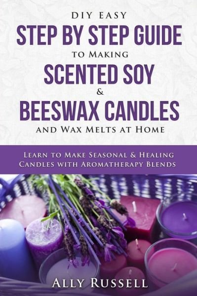 Cover for Ally Russell · DIY Easy Step By Step Guide to Making Scented Soy &amp; Beeswax Candles and Wax Melts at Home (Paperback Book) (2019)