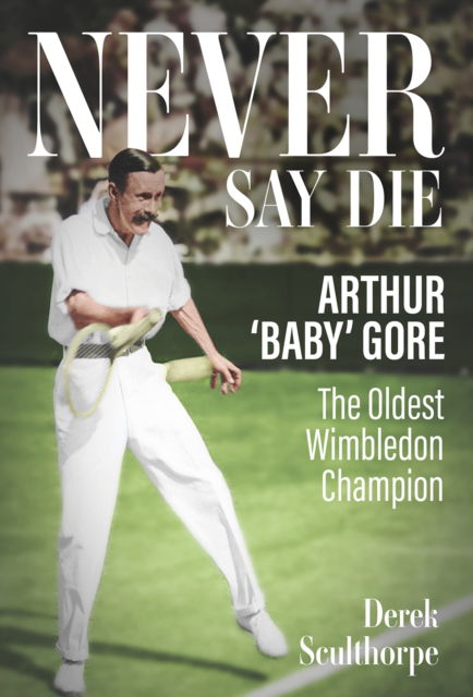 Cover for Derek Sculthorpe · Never Say Die: Arthur 'Baby' Gore, the Oldest Wimbledon Champion (Hardcover Book) (2024)