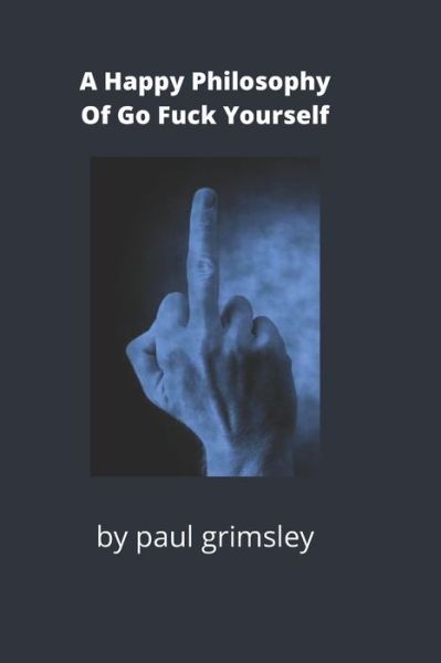 A happy philosophy of go fuck yourself - Paul Grimsley - Books - Musehick Publications - 9781953527257 - March 30, 2021