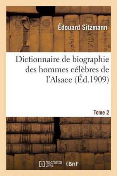 Dictionnaire de Biographie Des Hommes Celebres de l'Alsace Tome 2 - Histoire - Edouard Sitzmann - Books - Hachette Livre - BNF - 9782013635257 - December 1, 2016