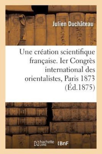Cover for Julien DuChateau · Une Creation Scientifique Francaise. Ier Congres International Des Orientalistes, Paris 1873 (Paperback Book) (2017)