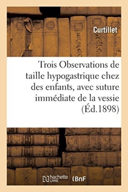 Trois Observations de Taille Hypogastrique Chez Des Enfants, Avec Suture Immediate de la Vessie - Curtillet - Książki - Hachette Livre - BNF - 9782019240257 - 1 marca 2018