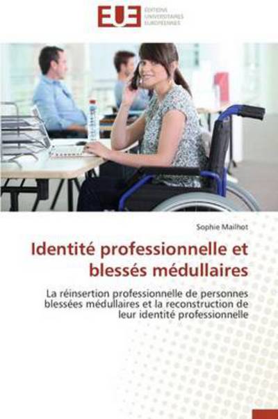 Cover for Sophie Mailhot · Identité Professionnelle et Blessés Médullaires: La Réinsertion Professionnelle De Personnes Blessées Médullaires et La Reconstruction De Leur Identité Professionnelle (Paperback Book) [French edition] (2018)