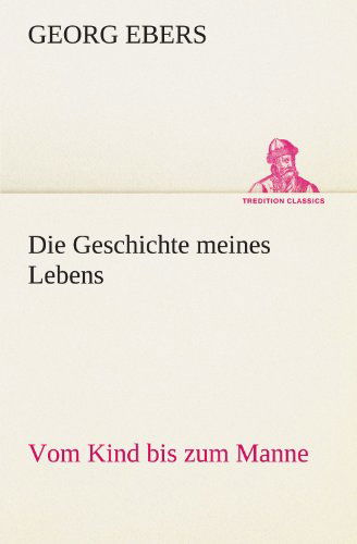 Die Geschichte Meines Lebens: Vom Kind Bis Zum Manne (Tredition Classics) (German Edition) - Georg Ebers - Książki - tredition - 9783842489257 - 5 maja 2012