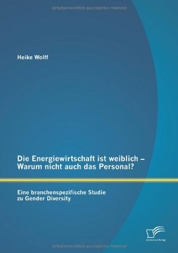 Die Energiewirtschaft Ist Weiblich - Warum Nicht Auch Das Personal? Eine Branchenspezifische Studie Zu Gender Diversity - Heike Wolff - Books - Diplomica Verlag GmbH - 9783842869257 - June 4, 2013