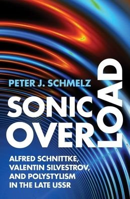 Schmelz, Peter J. (Professor of Musicology, Professor of Musicology, Arizona State University) · Sonic Overload: Alfred Schnittke, Valentin Silvestrov, and Polystylism in the Late USSR (Hardcover Book) (2021)