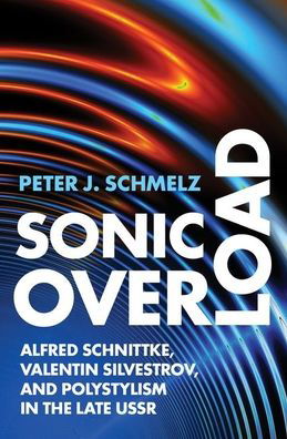 Schmelz, Peter J. (Professor of Musicology, Professor of Musicology, Arizona State University) · Sonic Overload: Alfred Schnittke, Valentin Silvestrov, and Polystylism in the Late USSR (Hardcover Book) (2021)