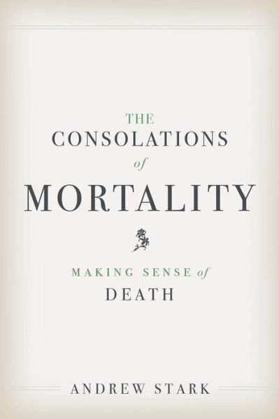 Cover for Andrew Stark · The Consolations of Mortality: Making Sense of Death (Hardcover Book) (2016)