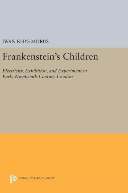 Cover for Iwan Rhys Morus · Frankenstein's Children: Electricity, Exhibition, and Experiment in Early-Nineteenth-Century London - Princeton Legacy Library (Inbunden Bok) (2016)