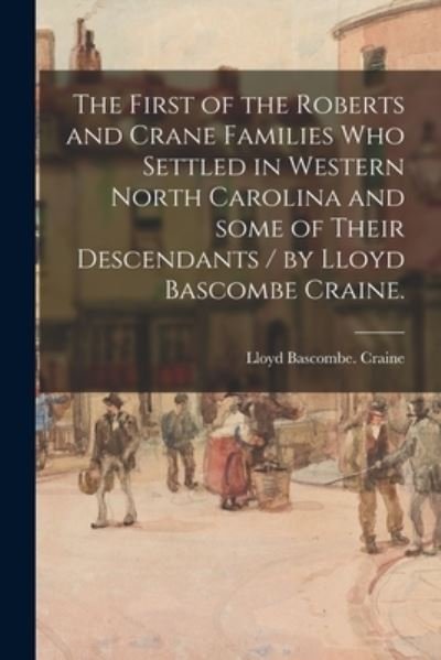 Cover for Lloyd Bascombe Craine · The First of the Roberts and Crane Families Who Settled in Western North Carolina and Some of Their Descendants / by Lloyd Bascombe Craine. (Pocketbok) (2021)