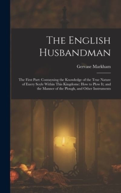 English Husbandman : The First Part : Contayning the Knowledge of the True Nature of Euery Soyle Within This Kingdome - Gervase Markham - Books - Creative Media Partners, LLC - 9781015549258 - October 26, 2022