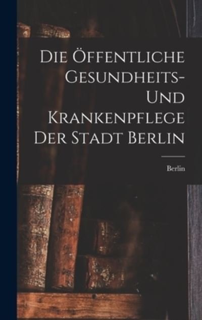Cover for Berlin · Die Offentliche Gesundheits- Und Krankenpflege Der Stadt Berlin (Gebundenes Buch) (2022)