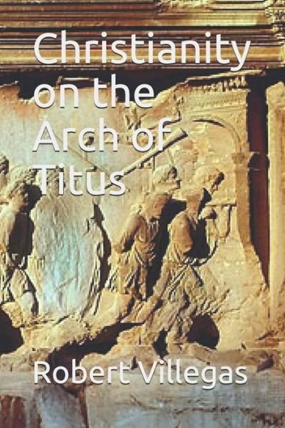Christianity on the Arch of Titus - Robert Villegas - Kirjat - Independently Published - 9781073109258 - maanantai 10. kesäkuuta 2019