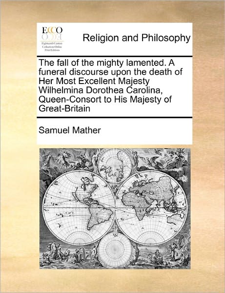 Cover for Samuel Mather · The Fall of the Mighty Lamented. a Funeral Discourse Upon the Death of Her Most Excellent Majesty Wilhelmina Dorothea Carolina, Queen-consort to His Majes (Paperback Book) (2010)