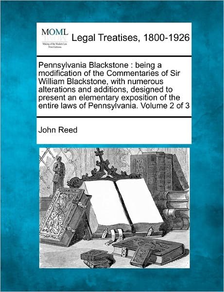 Pennsylvania Blackstone: Being a Modification of the Commentaries of Sir William Blackstone, with Numerous Alterations and Additions, Designed to ... Entire Laws of Pennsylvania. Volume 2 of 3 - John Reed - Kirjat - Gale, Making of Modern Law - 9781240013258 - perjantai 17. joulukuuta 2010