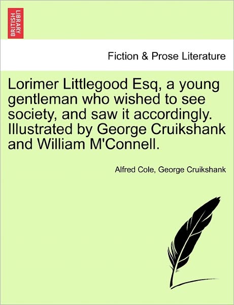 Cover for George Cruikshank · Lorimer Littlegood Esq, a Young Gentleman Who Wished to See Society, and Saw It Accordingly. Illustrated by George Cruikshank and William M'connell. (Paperback Book) (2011)