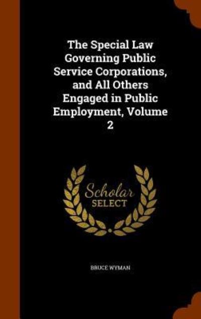 Cover for Bruce Wyman · The Special Law Governing Public Service Corporations, and All Others Engaged in Public Employment, Volume 2 (Hardcover Book) (2015)