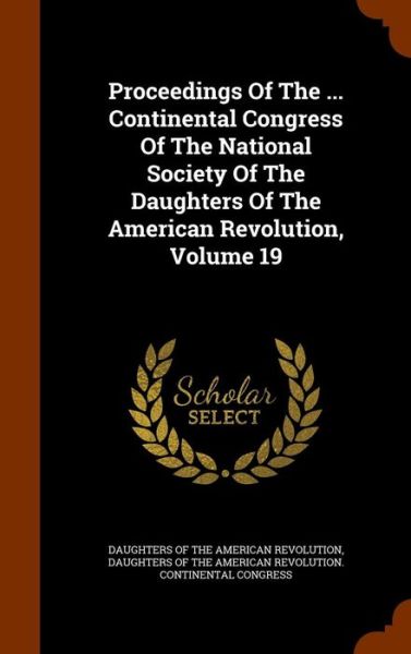 Cover for Daughters of the American Revolution · Proceedings of the ... Continental Congress of the National Society of the Daughters of the American Revolution, Volume 19 (Hardcover Book) (2015)