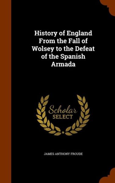 Cover for James Anthony Froude · History of England from the Fall of Wolsey to the Defeat of the Spanish Armada (Hardcover Book) (2015)