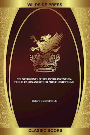 Counterpoint Applied in the Invention, Fugue, Canon and Other Polyphonic Forms - Percy Goetschius - Books - Wildside Press, LLC - 9781479448258 - October 4, 2024