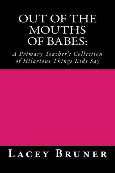 Cover for Lacey Bruner · Out of the Mouths of Babes: : a Primary Teacher's Collection of Hilarious Things Kids Say (Taschenbuch) (2013)