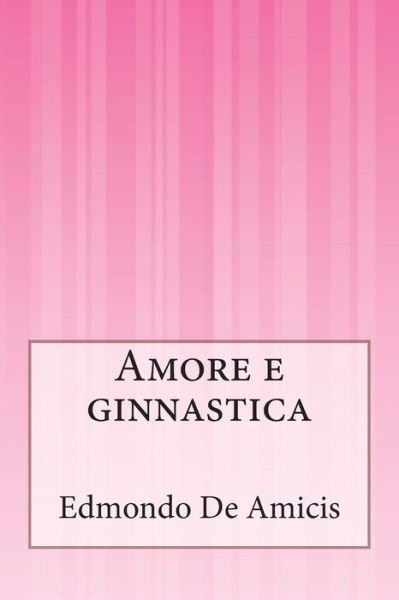 Amore E Ginnastica - Edmondo De Amicis - Książki - CreateSpace Independent Publishing Platf - 9781500201258 - 16 czerwca 2014