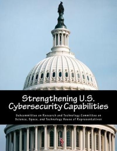 Strengthening U.S. Cybersecurity Capabilities - Subcommittee on Research and Technology - Books - Createspace Independent Publishing Platf - 9781546531258 - May 8, 2017