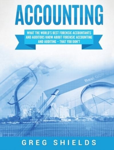 Cover for Greg Shields · Accounting: What the World's Best Forensic Accountants and Auditors Know About Forensic Accounting and Auditing - That You Don't (Hardcover Book) (2020)