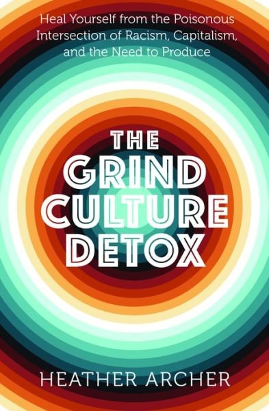 Cover for Archer, Heather (Heather Archer) · Grind Culture Detox: Heal Yourself from the Poisonous Intersection of Racism, Capitalism, and the Need to Produce (Paperback Book) (2022)