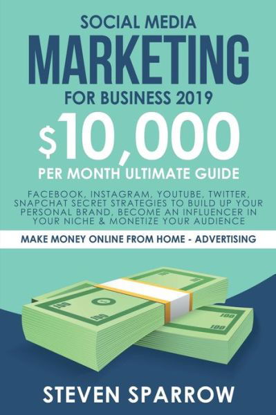 Cover for Steven Sparrow · Social Media Marketing for Business: Facebook, Instagram, YouTube, Twitter, Snapchat Secret Strategies to build up Your Personal Brand, become an Influencer in your niche &amp; Monetize your Audience - Make Money Online from Home (Paperback Book) (2019)