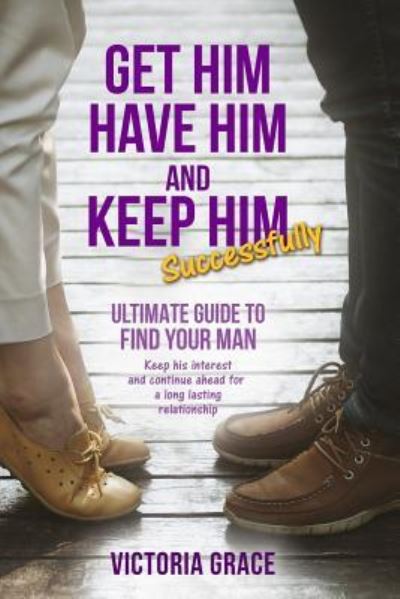 Get Him, Have Him & Keep Him Successfully - Victoria Grace - Książki - Independently Published - 9781980979258 - 8 maja 2018